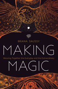 Title: Making Magic: Weaving Together the Everyday and the Extraordinary, Author: Briana Saussy