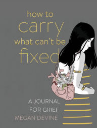 Title: How to Carry What Can't Be Fixed: A Journal for Grief, Author: Megan Devine