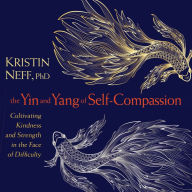 Title: The Yin and Yang of Self-Compassion: Cultivating Kindness and Strength in the Face of Difficulty, Author: Kristin Neff Ph.D.