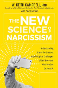 The New Science of Narcissism: Understanding One of the Greatest Psychological Challenges of Our Time-and What You Can Do About It