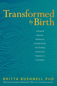 Title: Transformed by Birth: Cultivating Openness, Resilience, and Strength for the Life-Changing Journey from Pregnancy to Parenthood, Author: Britta Bushnell Ph.D.