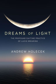 Title: Dreams of Light: The Profound Daytime Practice of Lucid Dreaming, Author: Andrew Holecek