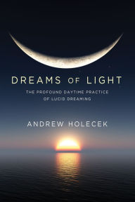 Title: Dreams of Light: The Profound Daytime Practice of Lucid Dreaming, Author: Andrew Holecek