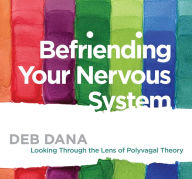 Title: Befriending Your Nervous System: Looking Through the Lens of Polyvagal Theory, Author: Deborah Dana