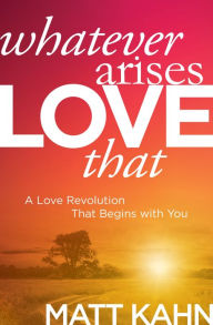 Title: Whatever Arises, Love That: A Love Revolution That Begins with You, Author: Matt Kahn