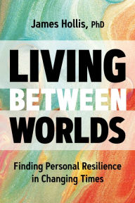 Title: Living Between Worlds: Finding Personal Resilience in Changing Times, Author: James Hollis Ph.D.