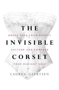 Books download links The Invisible Corset: Break Free from Beauty Culture and Embrace Your Radiant Self by Lauren Geertsen 9781683646181 CHM English version