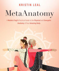 Title: MetaAnatomy: A Modern Yogi's Practical Guide to the Physical and Energetic Anatomy of Your Amazing Body, Author: Kristin Leal