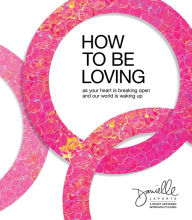 Title: How to Be Loving: As Your Heart Is Breaking Open and Our World Is Waking Up, Author: Danielle LaPorte