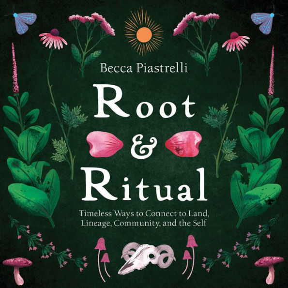 Root and Ritual: Timeless Ways to Connect Land, Lineage, Community, the Self