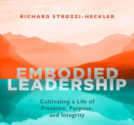 Title: Embodied Leadership: Cultivating a Life of Presence, Purpose, and Integrity, Author: Richard Strozzi-Heckler