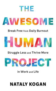 Title: The Awesome Human Project: Break Free from Daily Burnout, Struggle Less, and Thrive More in Work and Life, Author: Nataly Kogan