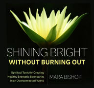 Title: Shining Bright Without Burning Out: Spiritual Tools for Creating Healthy Energetic Boundaries in an Overconnected World, Author: Mara Bishop