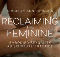 Title: Reclaiming the Feminine: Embodied Sexuality as Spiritual Practice, Author: Kimberly Johnson