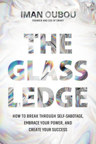 Title: The Glass Ledge: How to Break Through Self-Sabotage, Embrace Your Power, and Create Your Success, Author: Iman Oubou