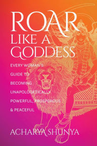 Title: Roar Like a Goddess: Every Woman's Guide to Becoming Unapologetically Powerful, Prosperous, and Peaceful, Author: Acharya Shunya