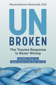 Books in pdf format to download Unbroken: The Trauma Response Is Never Wrong: And Other Things You Need to Know to Take Back Your Life 9781683648840 FB2 by MaryCatherine McDonald, MaryCatherine McDonald