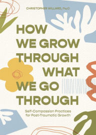 Online book download free pdf How We Grow Through What We Go Through: Self-Compassion Practices for Post-Traumatic Growth by Christopher Willard PsyD, Christopher Willard PsyD  9781683648901 (English Edition)
