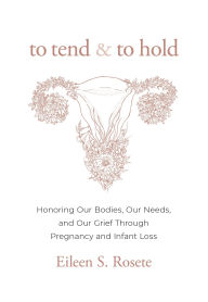 To Tend and To Hold: Honoring Our Bodies, Our Needs, and Our Grief Through Pregnancy and Infant Loss