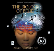 Title: The Biology of Belief: Unleashing the Power of Consciousness, Matter, and Miracles, Author: Bruce H. Lipton Ph.D.