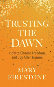 Title: Trusting the Dawn: How to Choose Freedom and Joy After Trauma, Author: Mary Firestone
