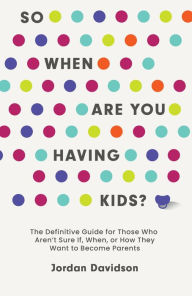Title: So When Are You Having Kids: The Definitive Guide for Those Who Aren't Sure If, When, or How They Want to Become Parents, Author: Jordan Davidson