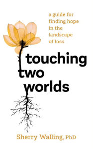 Title: Touching Two Worlds: A Guide for Finding Hope in the Landscape of Loss, Author: Sherry Walling PhD