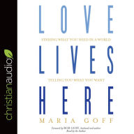 Title: Love Lives Here: Finding What You Need in a World Telling You What You Want, Author: Maria Goff