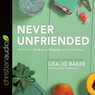 Title: Never Unfriended: The Secret to Finding & Keeping Lasting Friendships, Author: Lisa Jo Baker