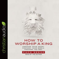 Title: How to Worship a King: Prepare Your Heart. Prepare Your World. Prepare The Way., Author: Zach Neese