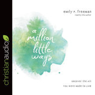 Title: A Million Little Ways: Uncover the Art You Were Made to Live, Author: Emily P. Freeman