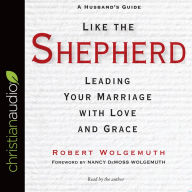 Title: Like the Shepherd: Leading Your Marriage with Love and Grace, Author: Robert Wolgemuth