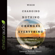 Title: When Changing Nothing Changes Everything: The Power of Reframing Your Life, Author: Laurie Polich Short