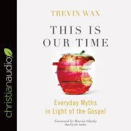 Title: This Is Our Time: Everyday Myths in Light of the Gospel, Author: Trevin Wax