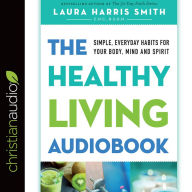 Title: The Healthy Living Audiobook: Simple, Everyday Habits for Your Body, Mind and Spirit, Author: Laura Harris Smith