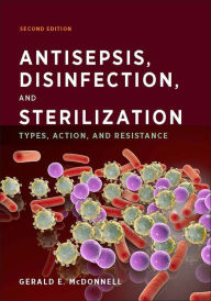 Title: Antisepsis, Disinfection, and Sterilization: Types, Action, and Resistance, Author: Gerald E. McDonnell