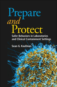 Title: Prepare and Protect: Safer Behaviors in Laboratories and Clinical Containment Settings, Author: Sean G. Kaufman