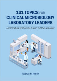 Title: 101 Topics for Clinical Microbiology Laboratory Leaders: Accreditation, Verification, Quality Systems, and More, Author: Rebekah M. Martin