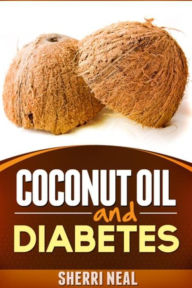 Title: Coconut Oil and Diabetes: Natural Diabetes Cure, Solution and Recipes, Author: Sherri Neal