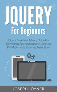 Title: jQuery For Beginners: jQuery JavaScript Library Guide For Developing Ajax Applications, Selecting DOM Elements, Creating Animations, Author: Joseph Joyner