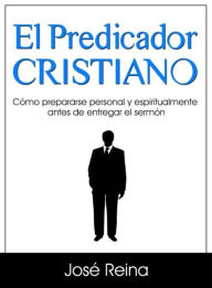 Title: El Predicador Cristiano: Cómo prepararse personal y espiritualmente antes de entregar el sermón, Author: José Reina