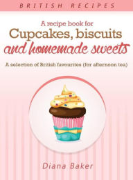Title: A Recipe Book For Cupcakes, Biscuits and Homemade Sweets: A selection of British favourites, Author: Diana Baker