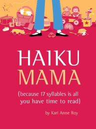 Title: Haiku Mama: (Because 17 Syllables Is All You Have Time to Read), Author: Kari Anne Roy