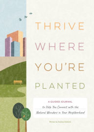 Title: Thrive Where You're Planted: A Guided Journal to Help You Connect with the Natural Wonders in Your Neighborhood, Author: Andrea Debbink