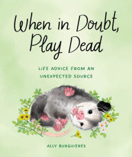 Title: When in Doubt, Play Dead: Life Advice from an Unexpected Source, Author: Ally Burguieres