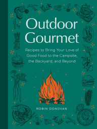 Title: Outdoor Gourmet: Recipes to Bring Your Love of Good Food to the Campsite, the Backyard, and Beyond, Author: Robin Donovan