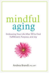 Title: Mindful Aging: Embracing Your Life After 50 to Find Fulfillment, Purpose, and Joy, Author: Andrea Brandt