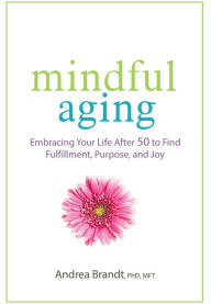 Title: Mindful Aging: Embracing Your Life After 50 to Find Fulfillment, Purpose, and Joy, Author: Andrea Brandt