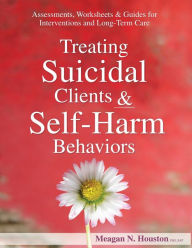 Title: Treating Suicidal Clients & Self-Harm Behaviors: Assessments, Worksheets & Guides for Interventions and Long-Term Care, Author: Meagan Houston