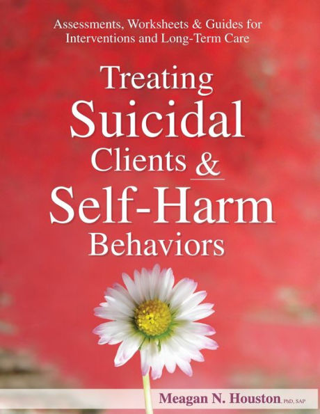 Treating Suicidal Clients & Self-Harm Behaviors: Assessments, Worksheets & Guides for Interventions and Long-Term Care